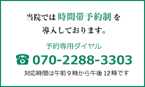 当院では時間帯予約制を導入しております。予約専用ダイヤル tel:070-2288-3303 対応時間は午前９時から午後１時です