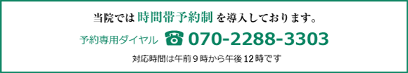 当院では時間帯予約制を導入しております。予約専用ダイヤル tel:070-2288-3303 対応時間は午前9時から午後12時です